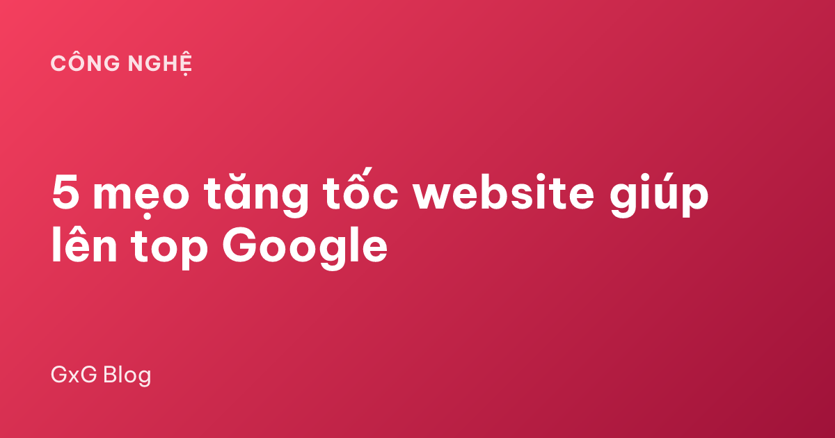 5 mẹo tăng tốc website giúp lên top Google
