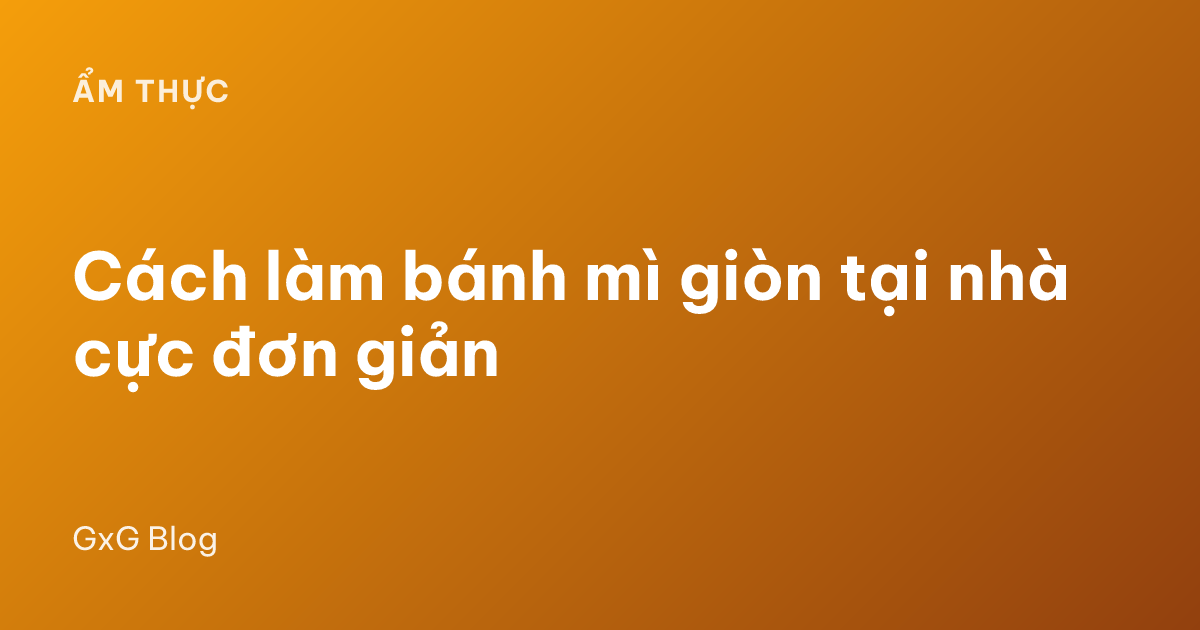 Cách làm bánh mì giòn tại nhà cực đơn giản